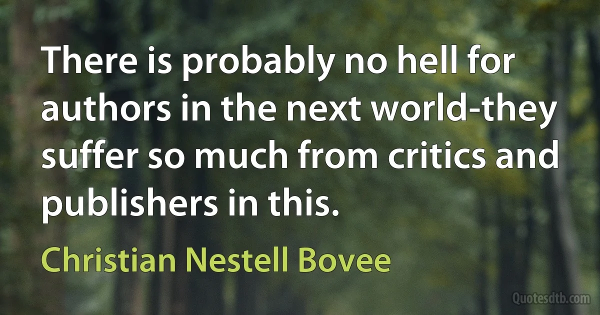 There is probably no hell for authors in the next world-they suffer so much from critics and publishers in this. (Christian Nestell Bovee)