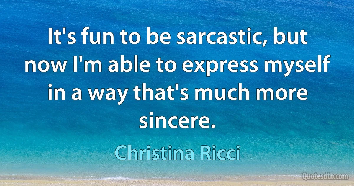 It's fun to be sarcastic, but now I'm able to express myself in a way that's much more sincere. (Christina Ricci)