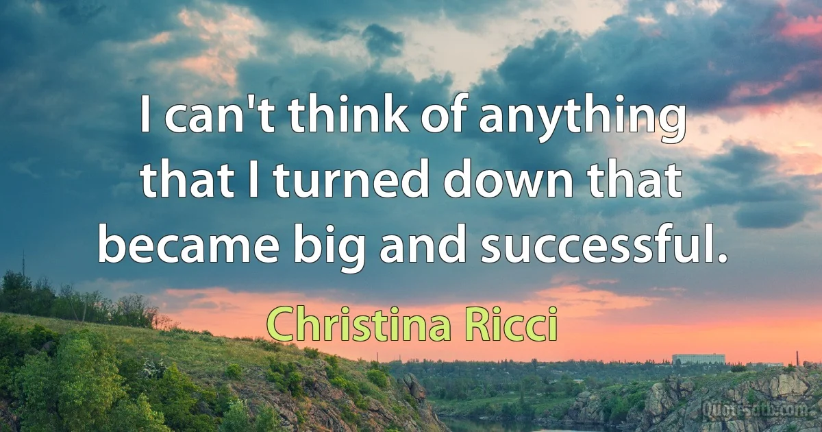 I can't think of anything that I turned down that became big and successful. (Christina Ricci)