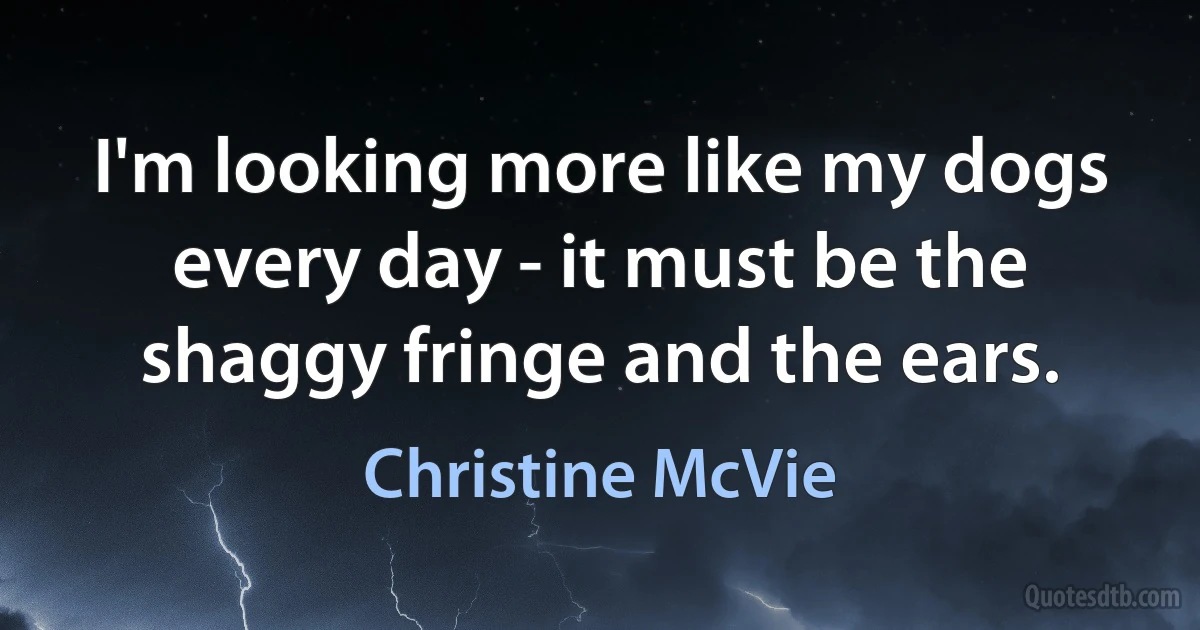 I'm looking more like my dogs every day - it must be the shaggy fringe and the ears. (Christine McVie)