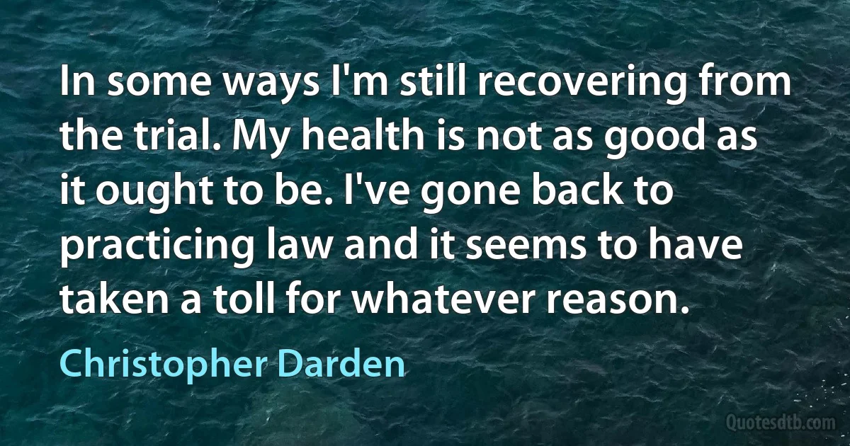 In some ways I'm still recovering from the trial. My health is not as good as it ought to be. I've gone back to practicing law and it seems to have taken a toll for whatever reason. (Christopher Darden)