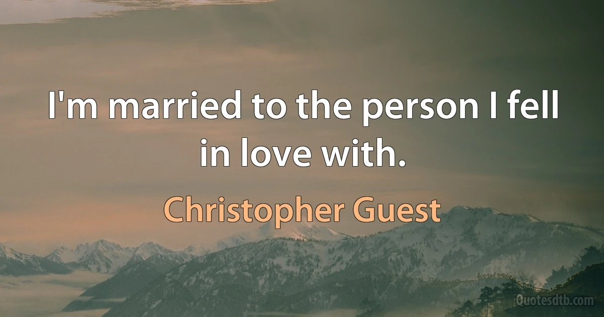 I'm married to the person I fell in love with. (Christopher Guest)