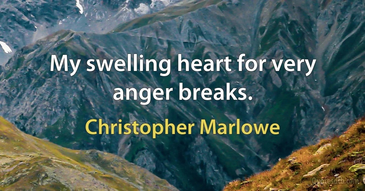 My swelling heart for very anger breaks. (Christopher Marlowe)