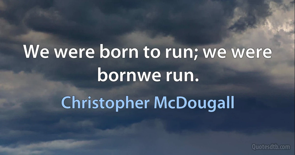 We were born to run; we were bornwe run. (Christopher McDougall)