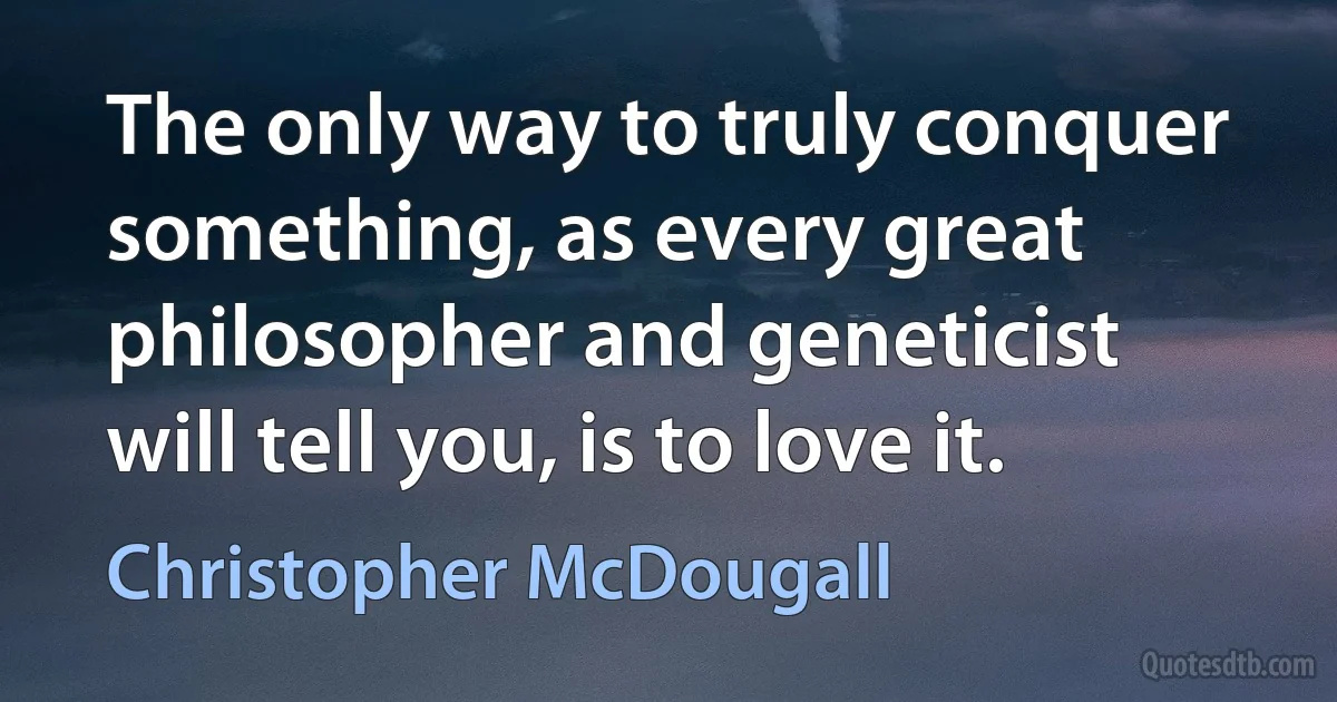 The only way to truly conquer something, as every great philosopher and geneticist will tell you, is to love it. (Christopher McDougall)