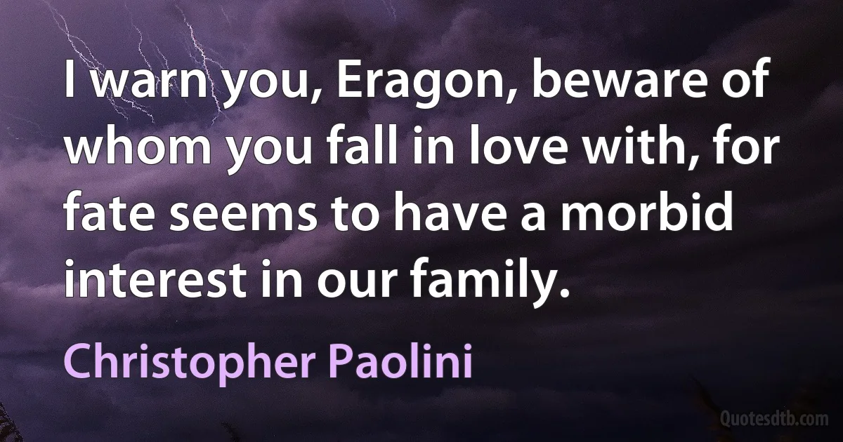 I warn you, Eragon, beware of whom you fall in love with, for fate seems to have a morbid interest in our family. (Christopher Paolini)