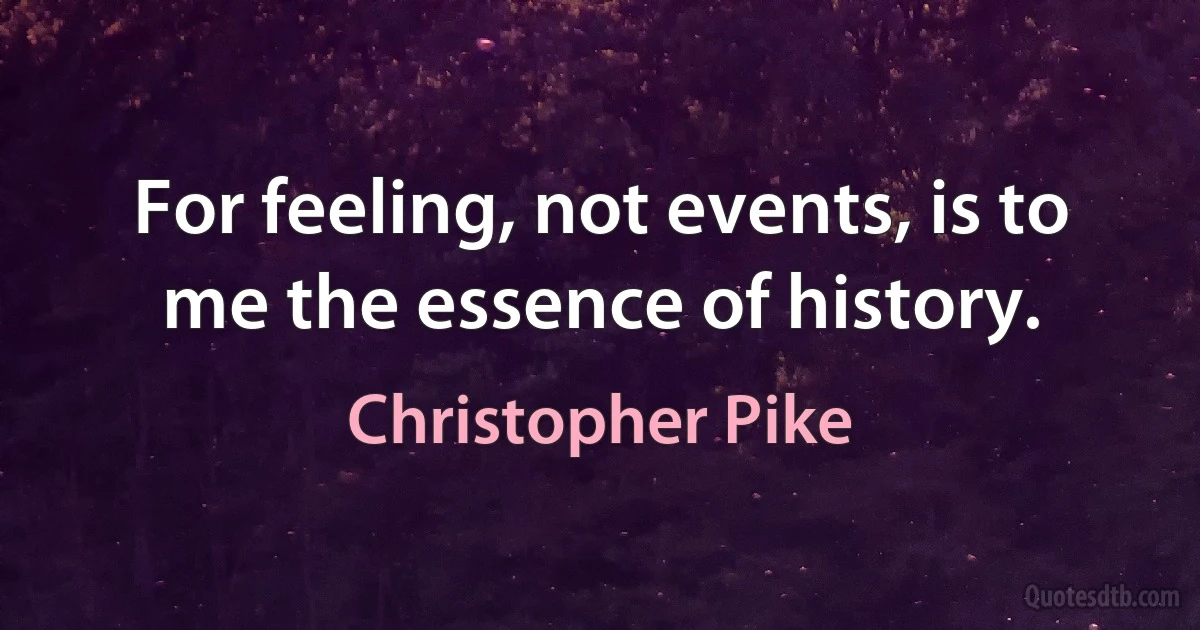 For feeling, not events, is to me the essence of history. (Christopher Pike)