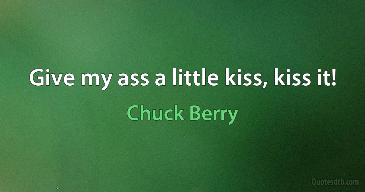 Give my ass a little kiss, kiss it! (Chuck Berry)