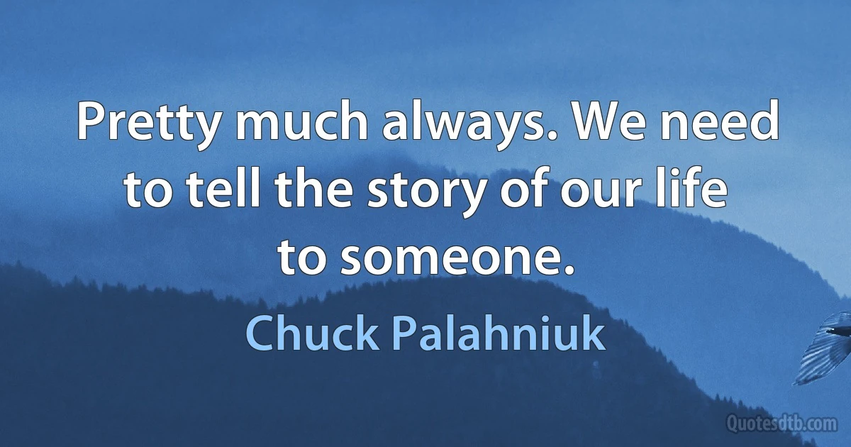 Pretty much always. We need to tell the story of our life to someone. (Chuck Palahniuk)