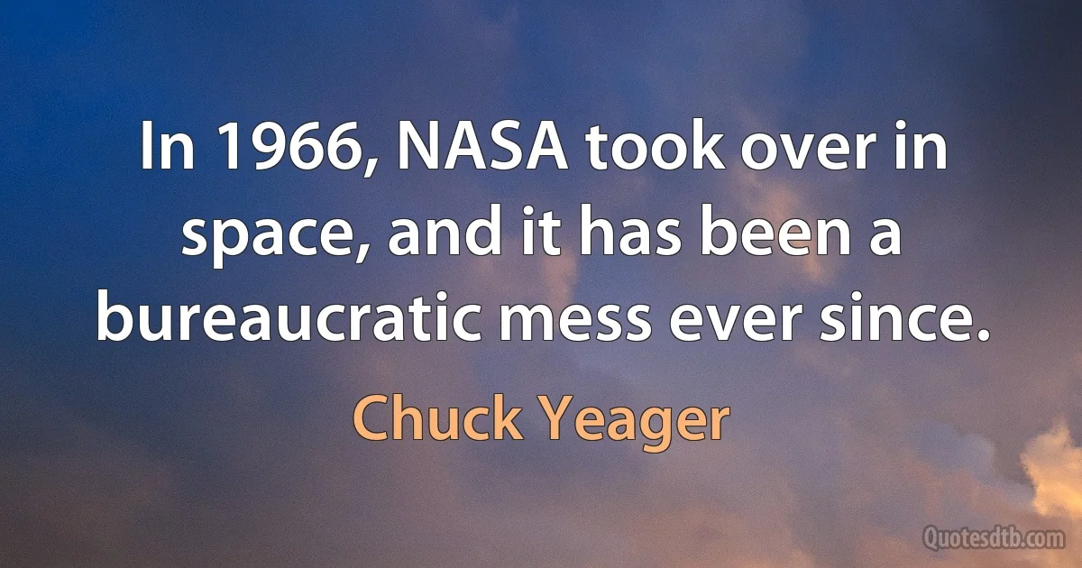 In 1966, NASA took over in space, and it has been a bureaucratic mess ever since. (Chuck Yeager)