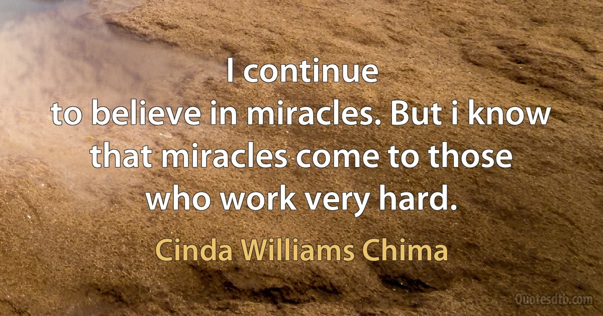 I continue
to believe in miracles. But i know that miracles come to those
who work very hard. (Cinda Williams Chima)