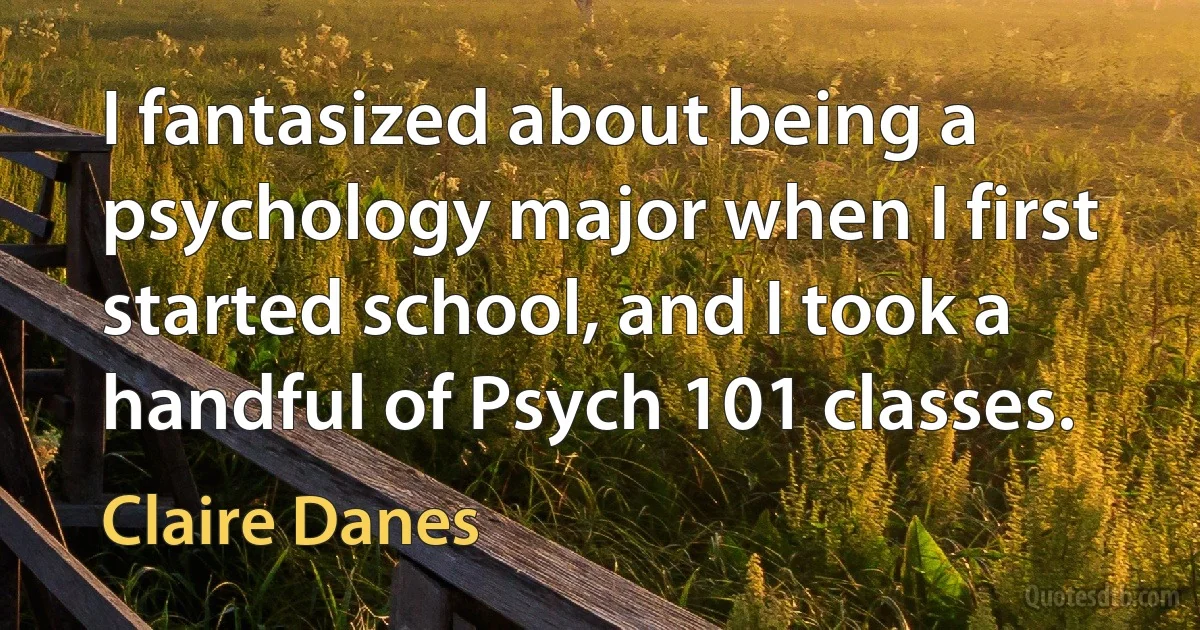 I fantasized about being a psychology major when I first started school, and I took a handful of Psych 101 classes. (Claire Danes)