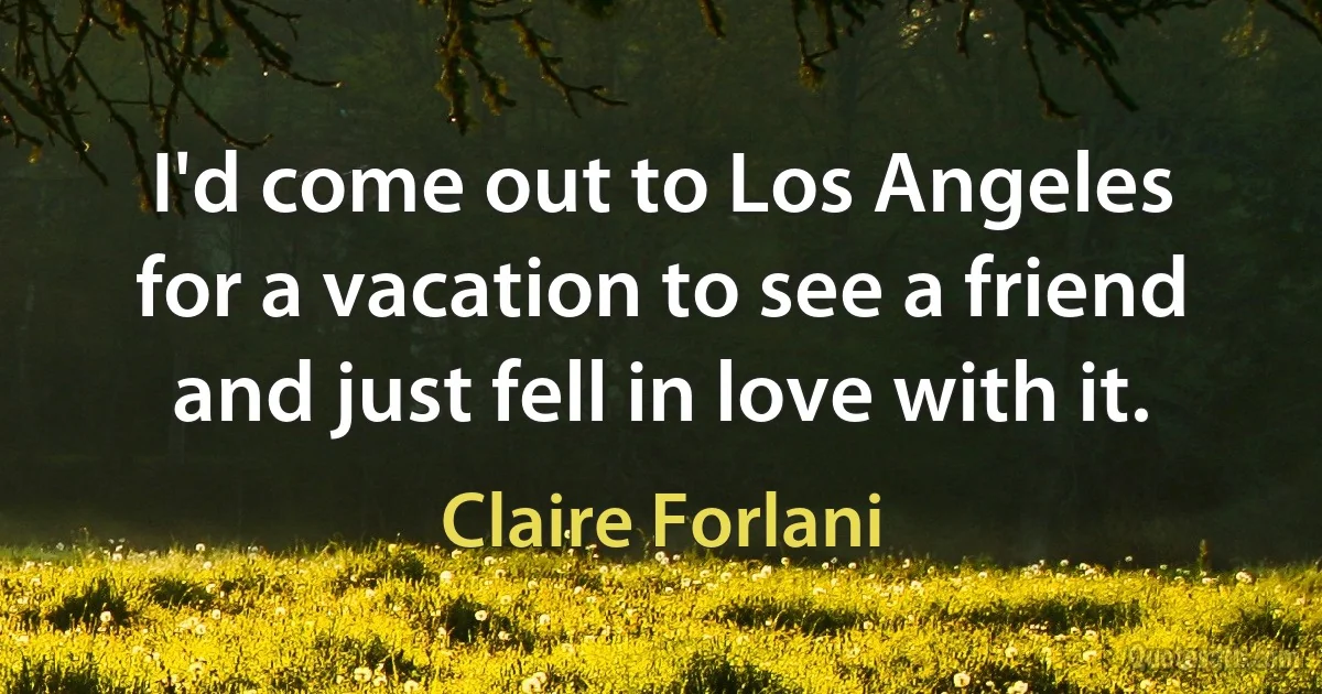 I'd come out to Los Angeles for a vacation to see a friend and just fell in love with it. (Claire Forlani)