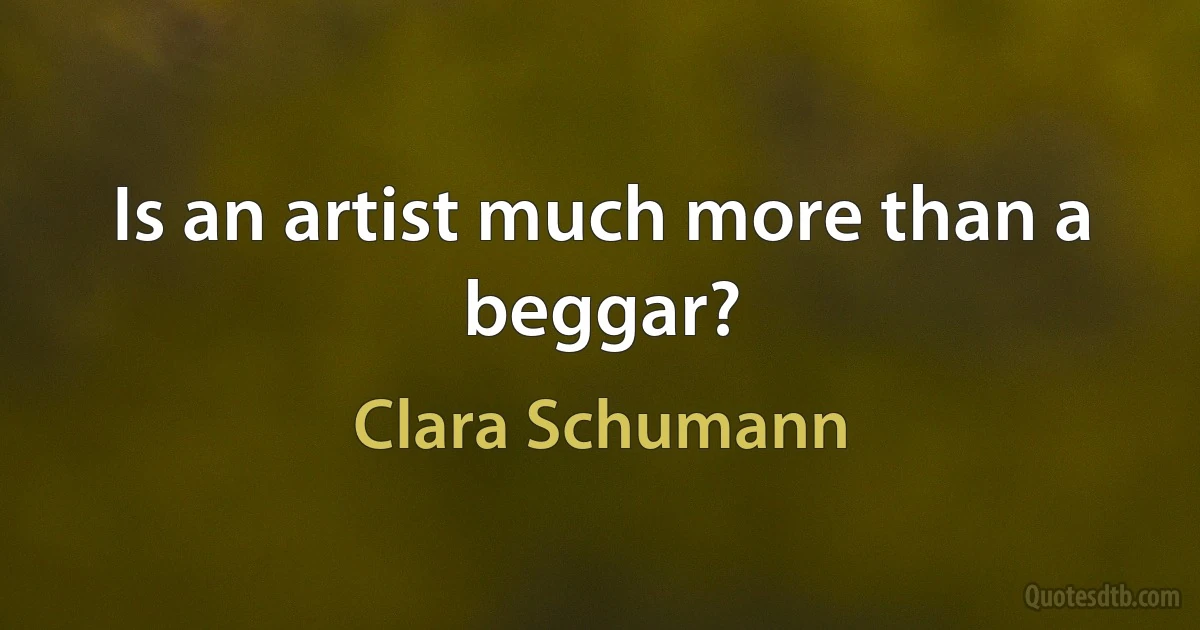 Is an artist much more than a beggar? (Clara Schumann)