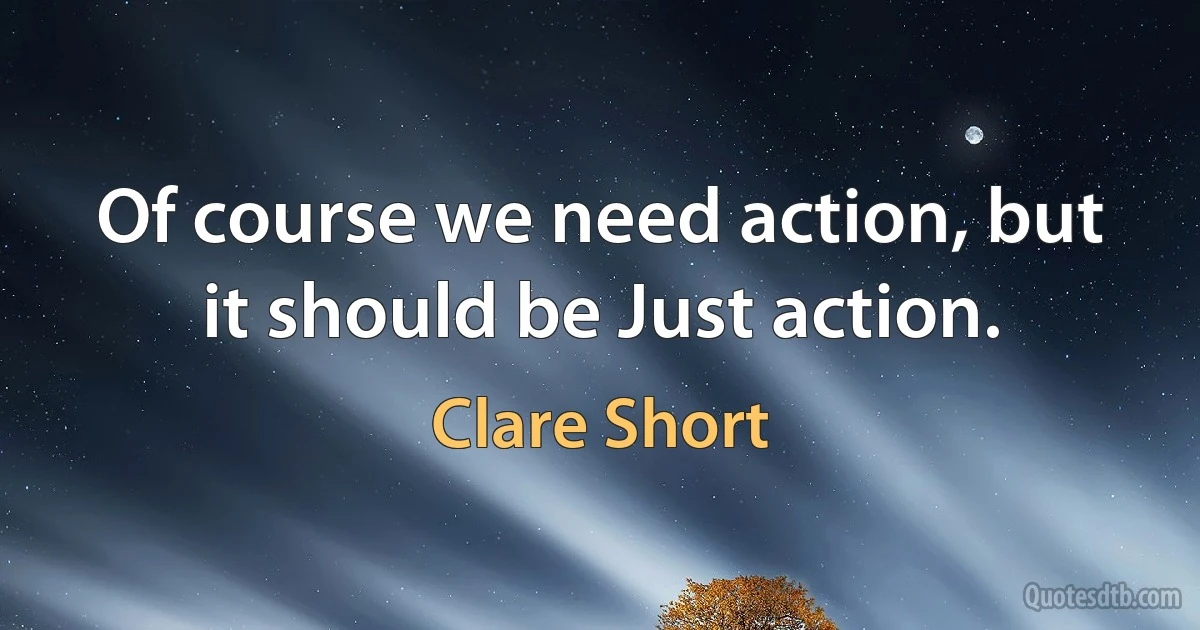 Of course we need action, but it should be Just action. (Clare Short)