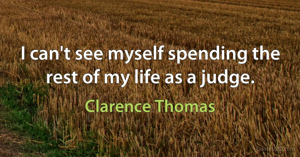 I can't see myself spending the rest of my life as a judge. (Clarence Thomas)