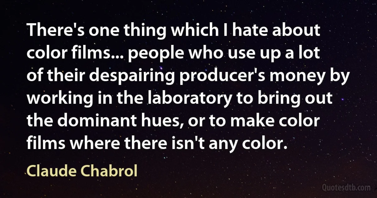 There's one thing which I hate about color films... people who use up a lot of their despairing producer's money by working in the laboratory to bring out the dominant hues, or to make color films where there isn't any color. (Claude Chabrol)