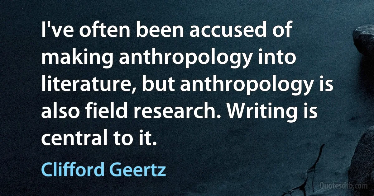 I've often been accused of making anthropology into literature, but anthropology is also field research. Writing is central to it. (Clifford Geertz)