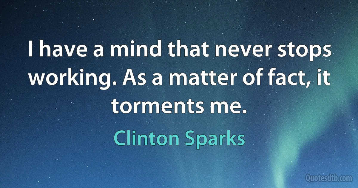 I have a mind that never stops working. As a matter of fact, it torments me. (Clinton Sparks)