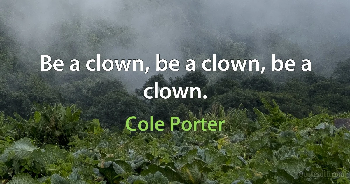 Be a clown, be a clown, be a clown. (Cole Porter)