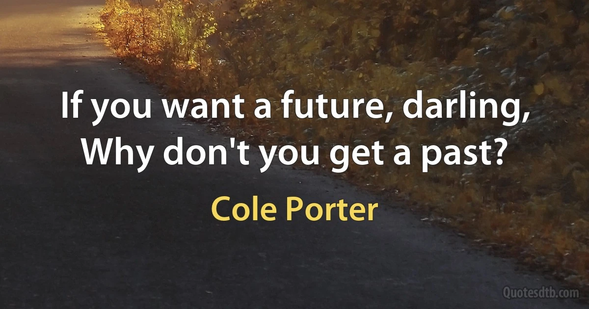 If you want a future, darling,
Why don't you get a past? (Cole Porter)