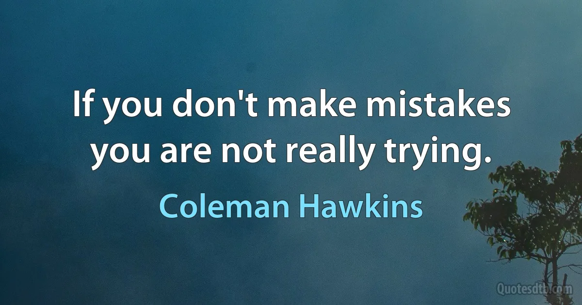 If you don't make mistakes you are not really trying. (Coleman Hawkins)