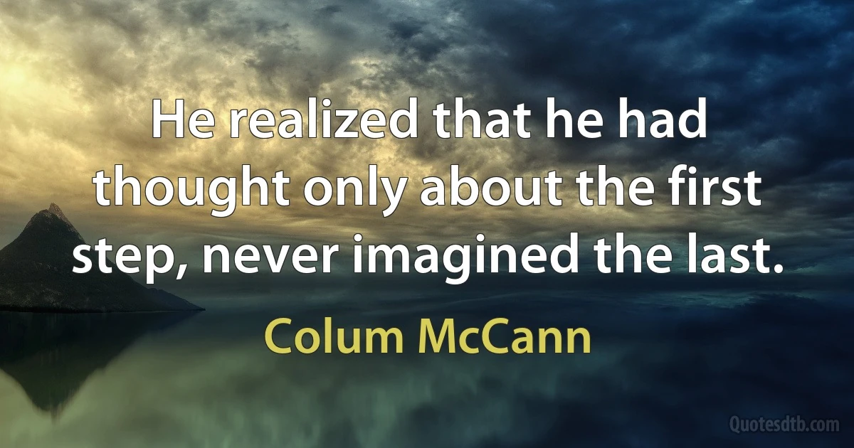 He realized that he had thought only about the first step, never imagined the last. (Colum McCann)