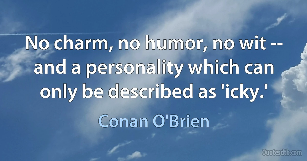 No charm, no humor, no wit -- and a personality which can only be described as 'icky.' (Conan O'Brien)