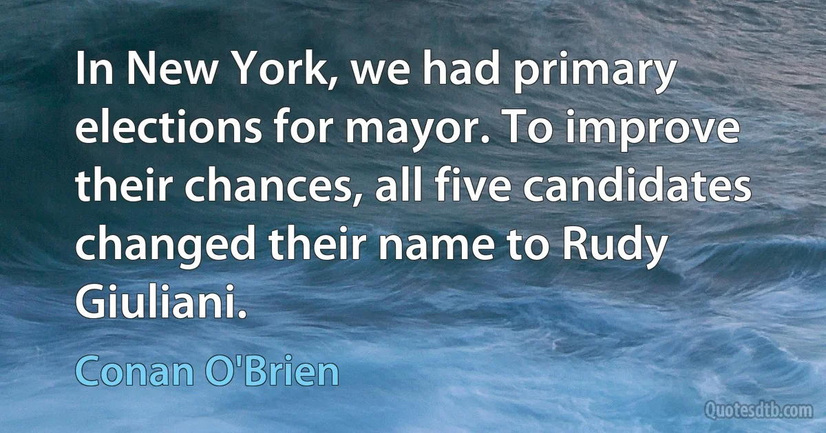 In New York, we had primary elections for mayor. To improve their chances, all five candidates changed their name to Rudy Giuliani. (Conan O'Brien)