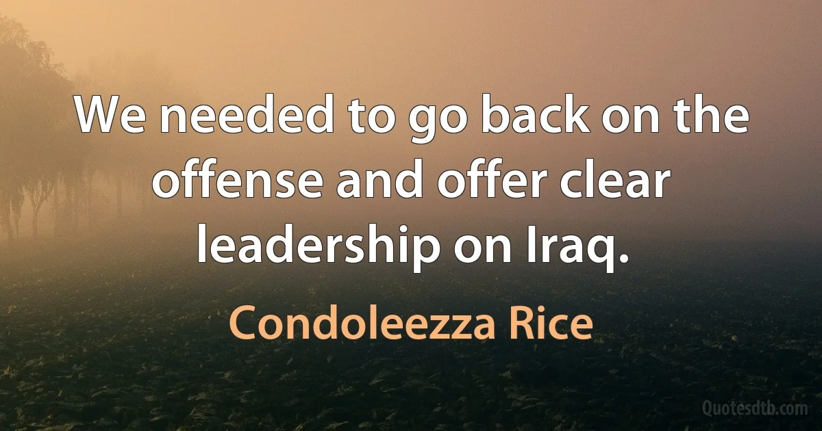 We needed to go back on the offense and offer clear leadership on Iraq. (Condoleezza Rice)