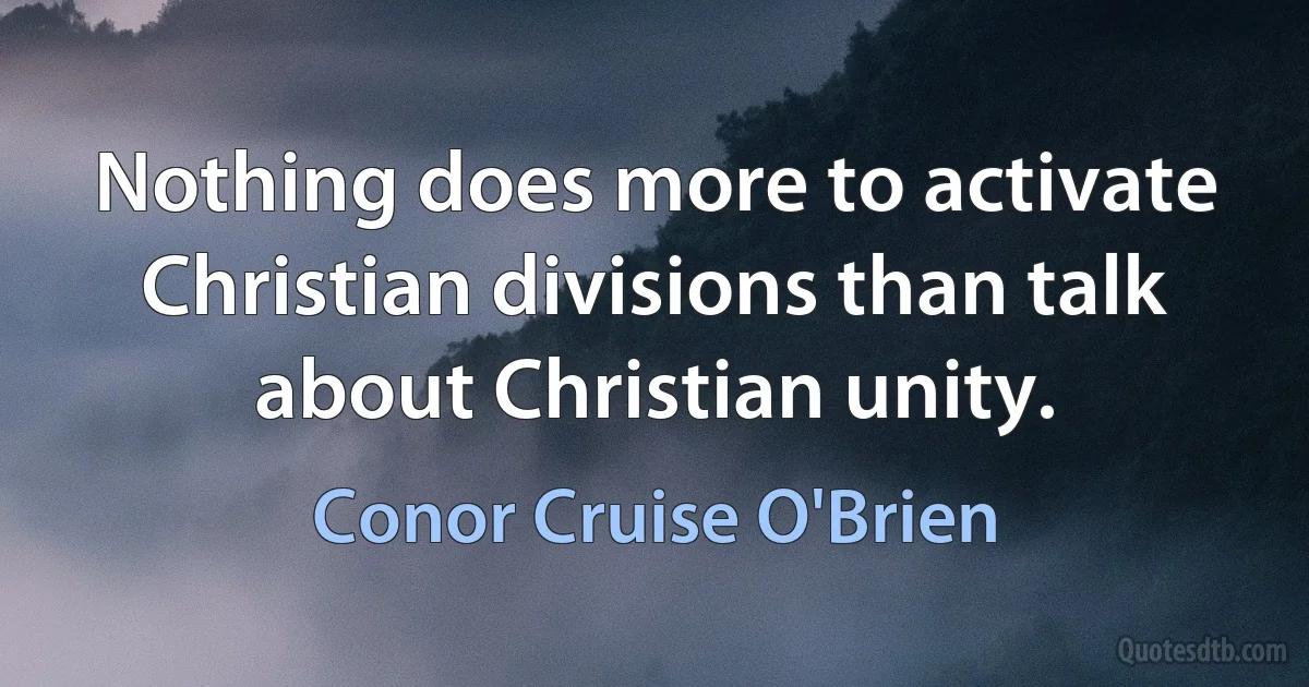 Nothing does more to activate Christian divisions than talk about Christian unity. (Conor Cruise O'Brien)