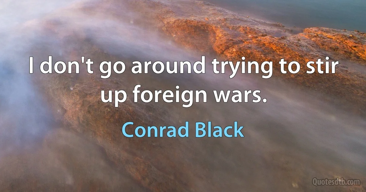 I don't go around trying to stir up foreign wars. (Conrad Black)