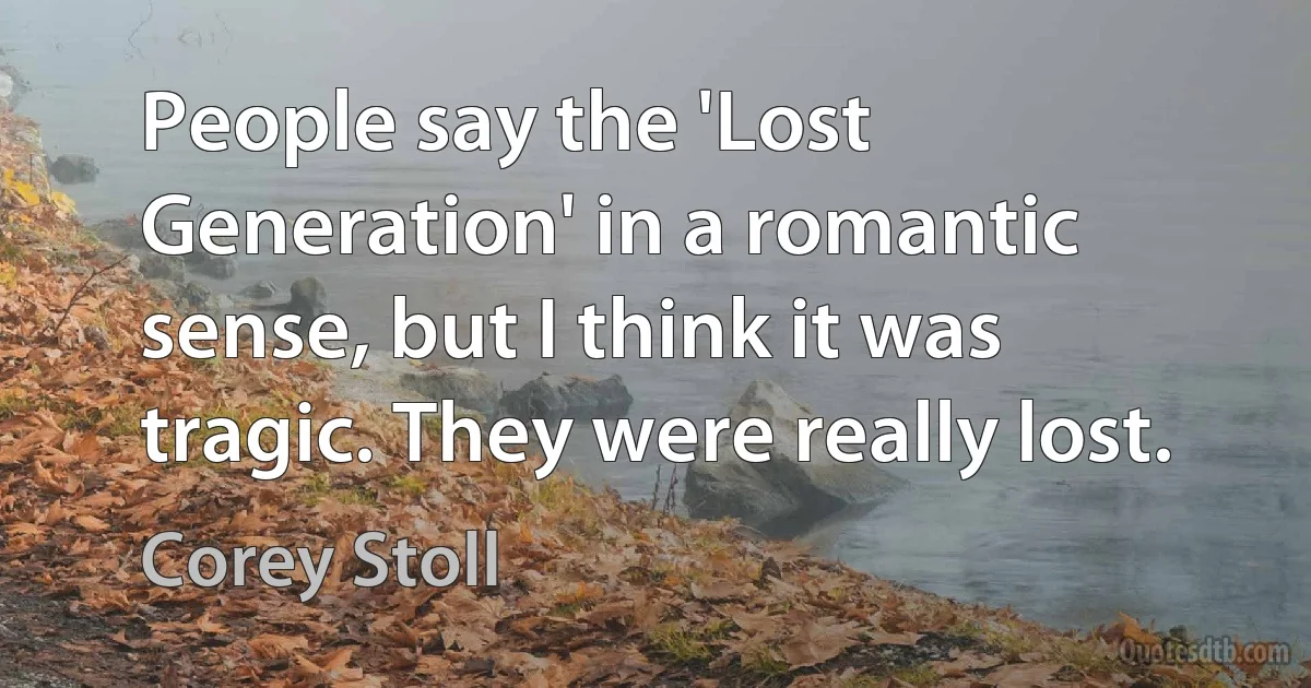 People say the 'Lost Generation' in a romantic sense, but I think it was tragic. They were really lost. (Corey Stoll)