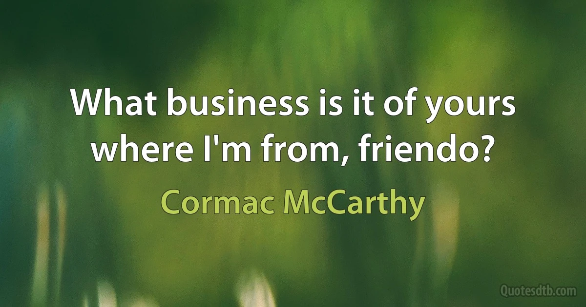 What business is it of yours where I'm from, friendo? (Cormac McCarthy)