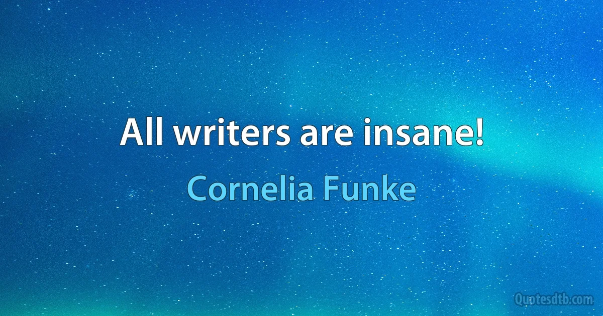 All writers are insane! (Cornelia Funke)