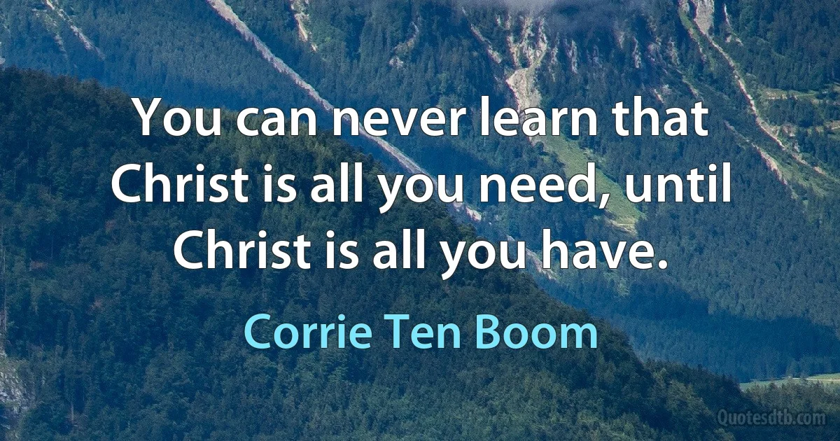 You can never learn that Christ is all you need, until Christ is all you have. (Corrie Ten Boom)