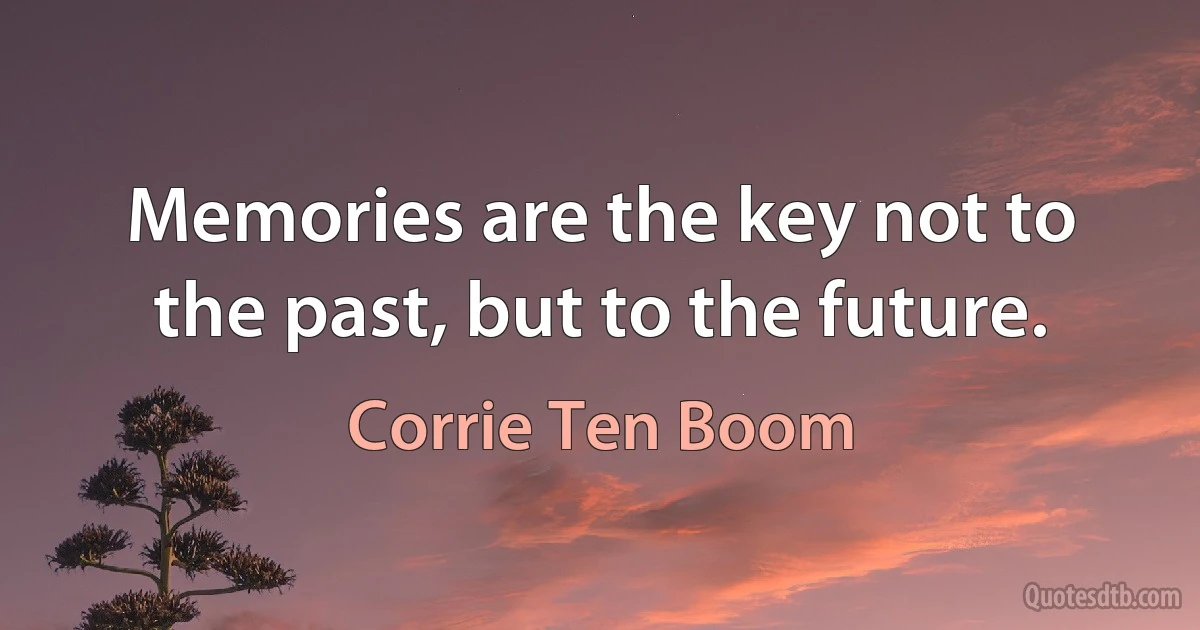 Memories are the key not to the past, but to the future. (Corrie Ten Boom)