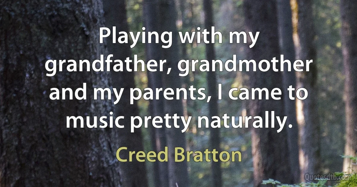 Playing with my grandfather, grandmother and my parents, I came to music pretty naturally. (Creed Bratton)