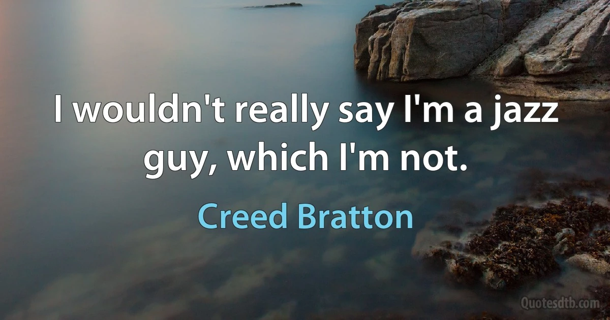 I wouldn't really say I'm a jazz guy, which I'm not. (Creed Bratton)