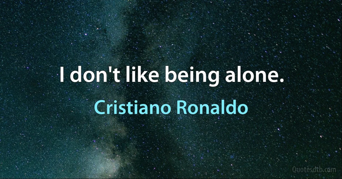 I don't like being alone. (Cristiano Ronaldo)