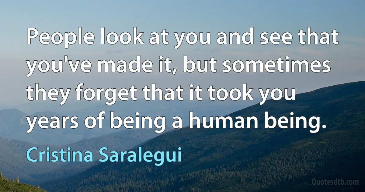 People look at you and see that you've made it, but sometimes they forget that it took you years of being a human being. (Cristina Saralegui)