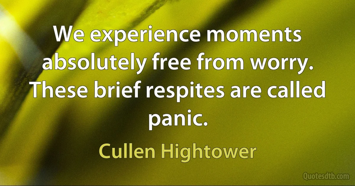 We experience moments absolutely free from worry. These brief respites are called panic. (Cullen Hightower)