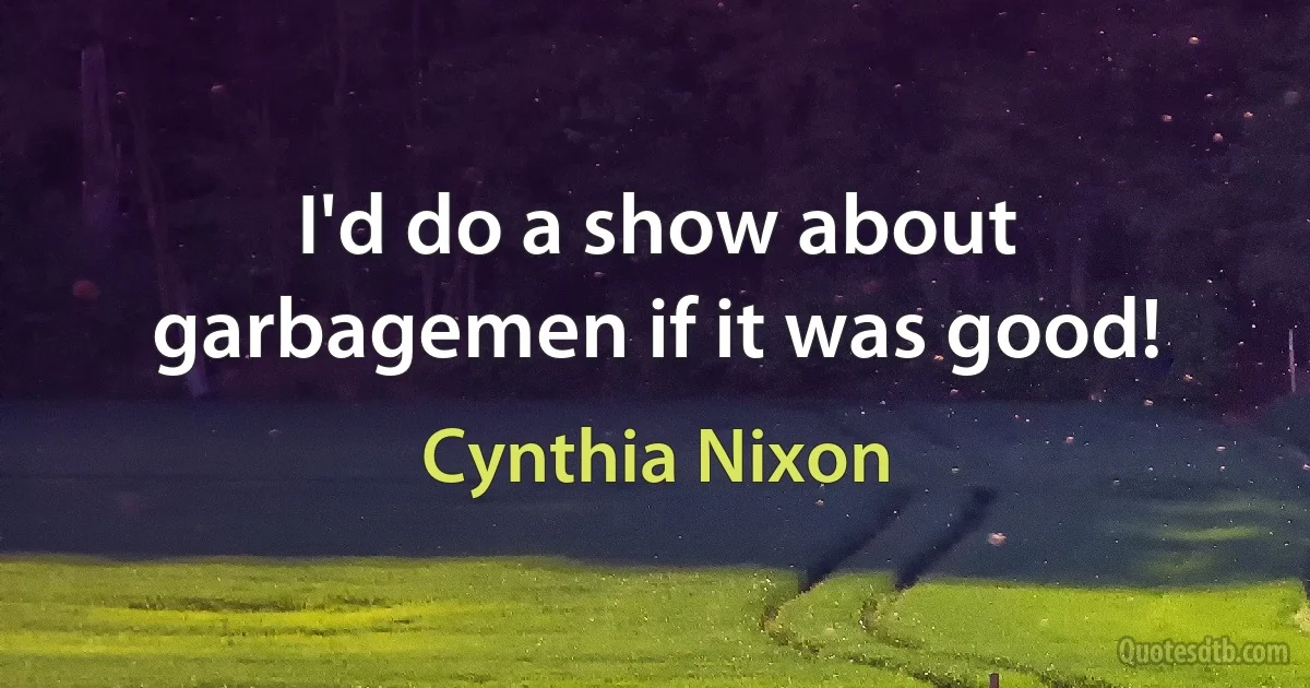 I'd do a show about garbagemen if it was good! (Cynthia Nixon)