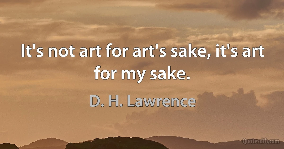 It's not art for art's sake, it's art for my sake. (D. H. Lawrence)