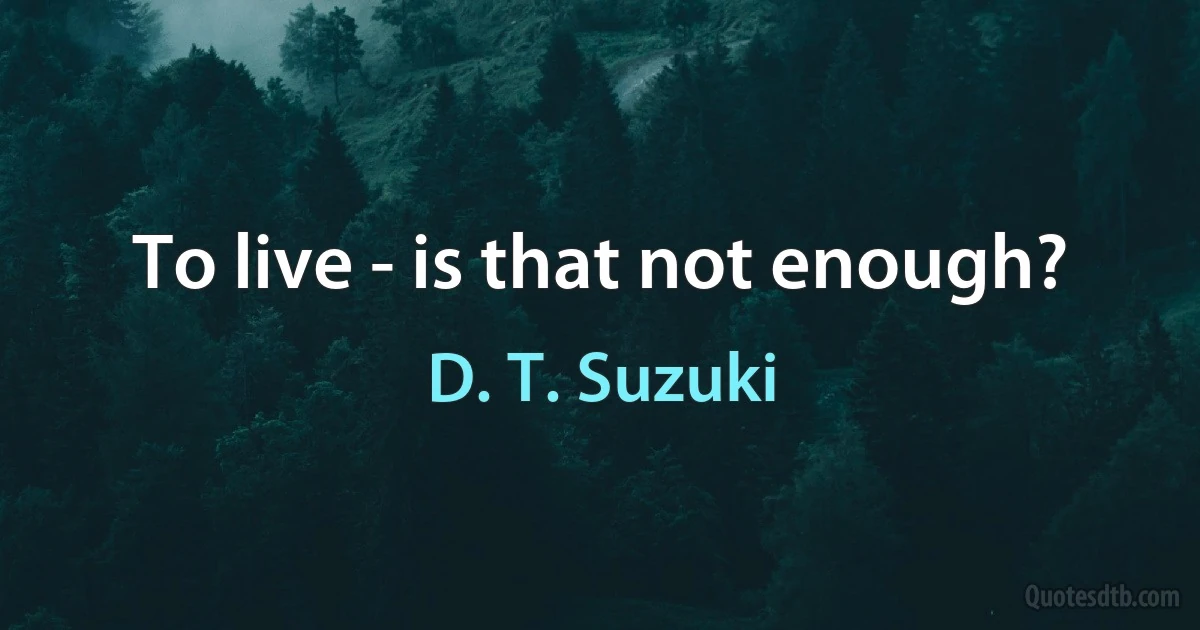 To live - is that not enough? (D. T. Suzuki)