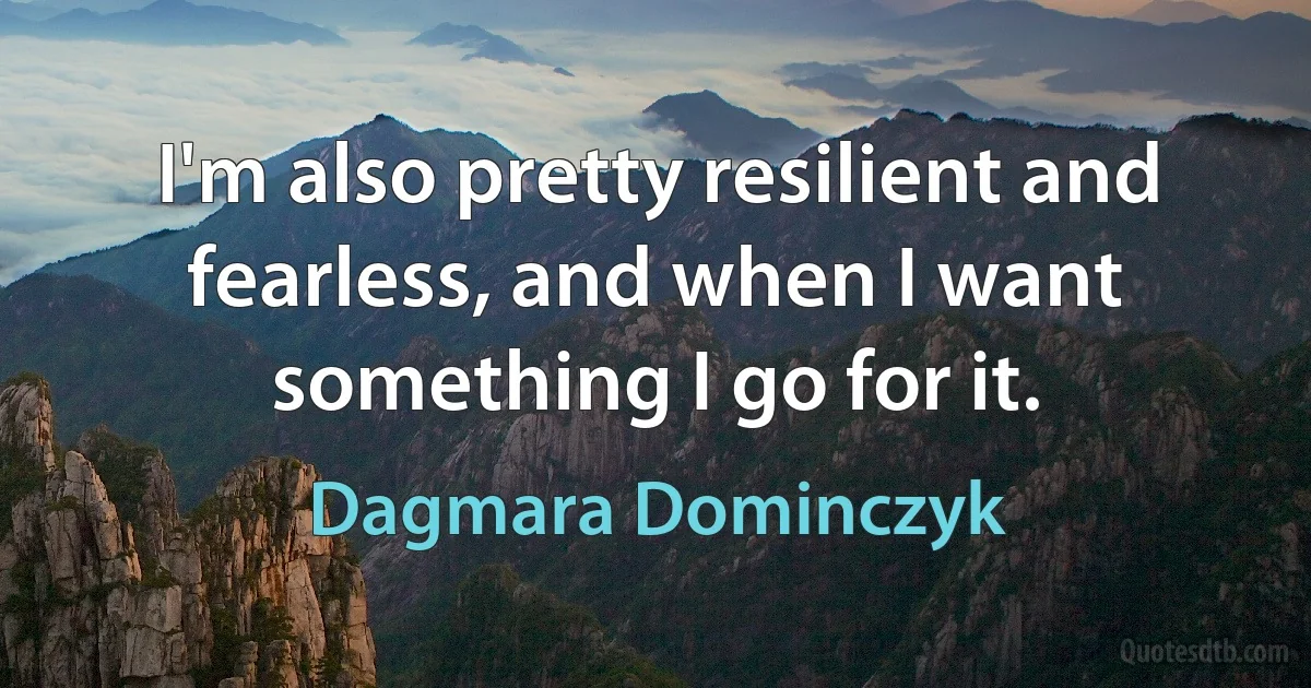 I'm also pretty resilient and fearless, and when I want something I go for it. (Dagmara Dominczyk)