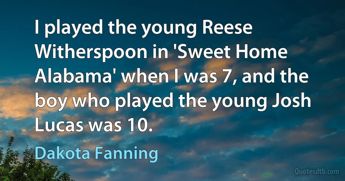 I played the young Reese Witherspoon in 'Sweet Home Alabama' when I was 7, and the boy who played the young Josh Lucas was 10. (Dakota Fanning)