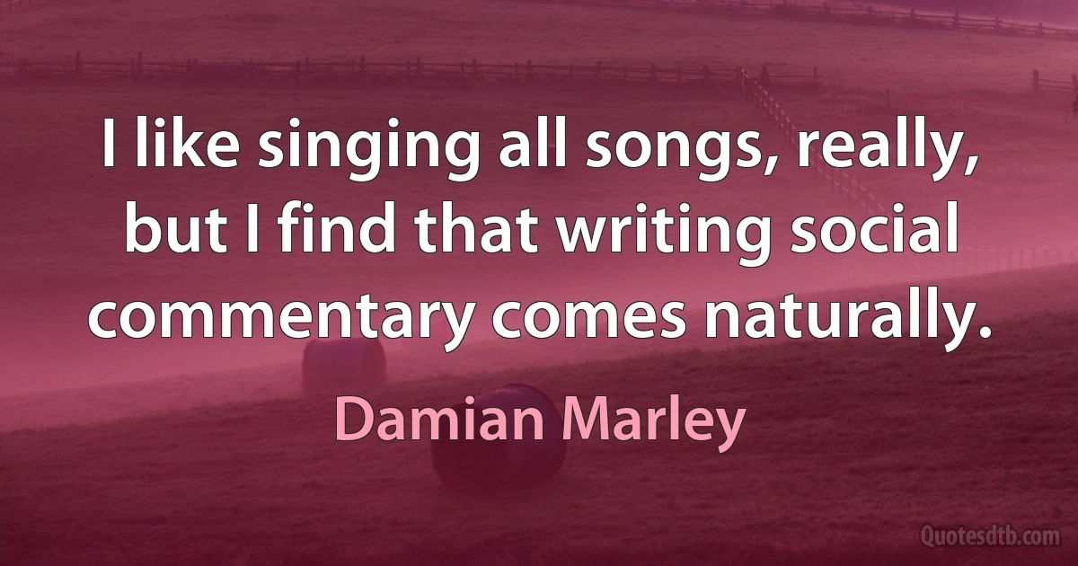 I like singing all songs, really, but I find that writing social commentary comes naturally. (Damian Marley)