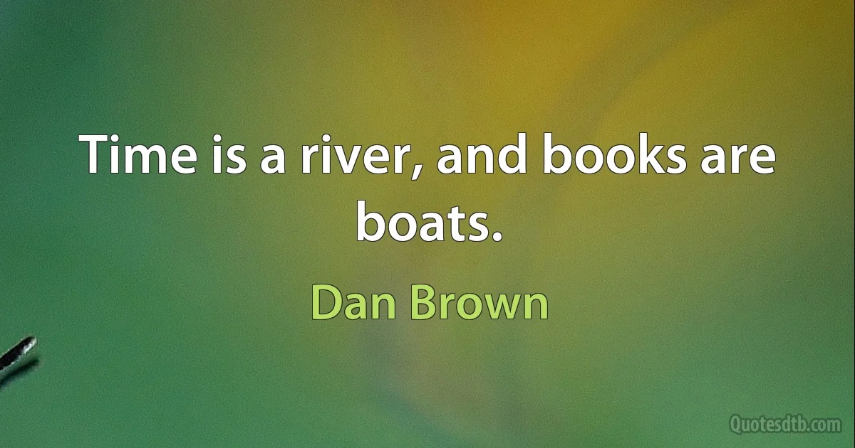 Time is a river, and books are boats. (Dan Brown)