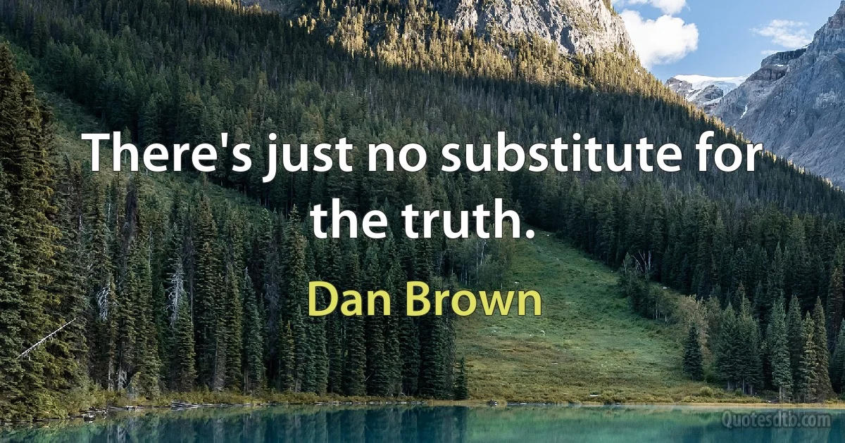 There's just no substitute for the truth. (Dan Brown)